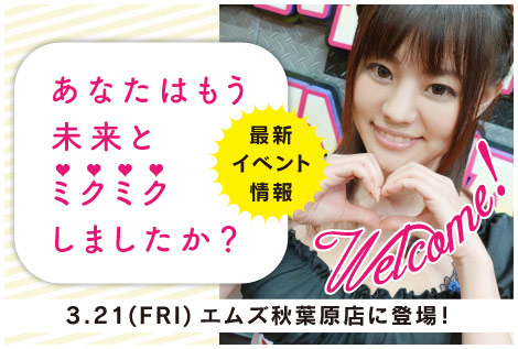 3.21（金）エムズ秋葉原店に登場！今、未来のイベントが楽しすぎて明るい未来が開けるレベル！