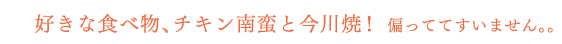 好きな食べ物：チキン南蛮と今川焼